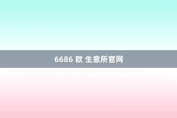 6686 欧 生意所官网
