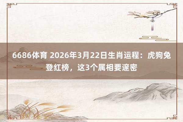 6686体育 2026年3月22日生肖运程：虎狗兔登红榜，这3个属相要邃密