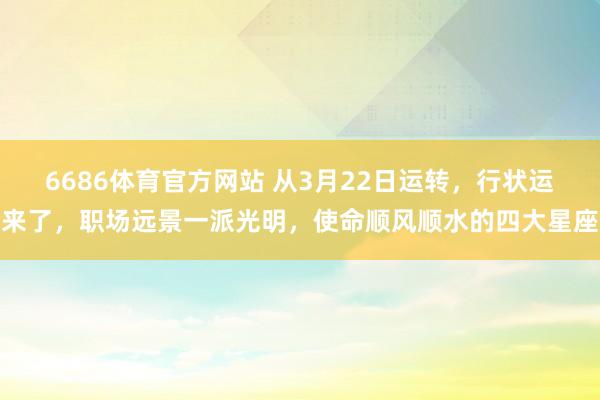 6686体育官方网站 从3月22日运转，行状运来了，职场远景一派光明，使命顺风顺水的四大星座