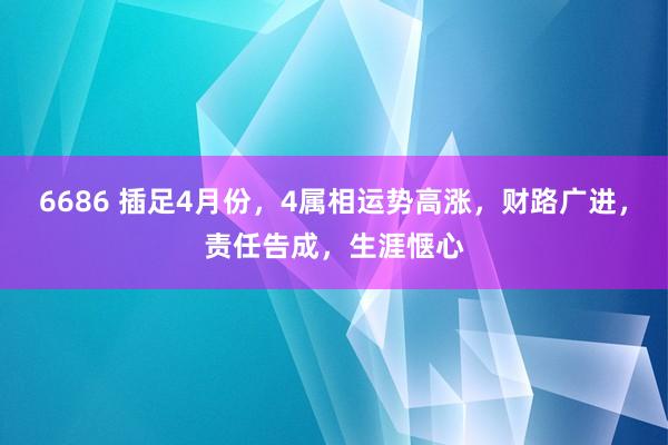 6686 插足4月份，4属相运势高涨，财路广进，责任告成，生涯惬心