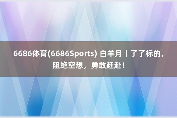 6686体育(6686Sports) 白羊月丨了了标的，阻绝空想，勇敢赶赴！