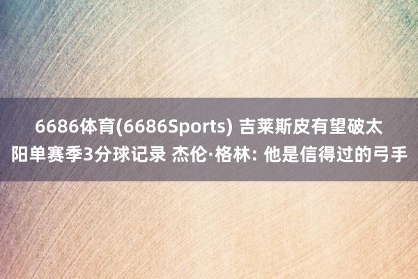 6686体育(6686Sports) 吉莱斯皮有望破太阳单赛季3分球记录 杰伦·格林: 他是信得过的弓手