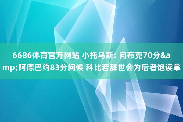 6686体育官方网站 小托马斯: 向布克70分&阿德巴约83分问候 科比若辞世会为后者饱读掌