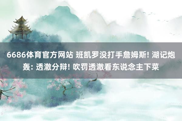 6686体育官方网站 班凯罗没打手詹姆斯! 湖记炮轰: 透澈分辩! 吹罚透澈看东说念主下菜