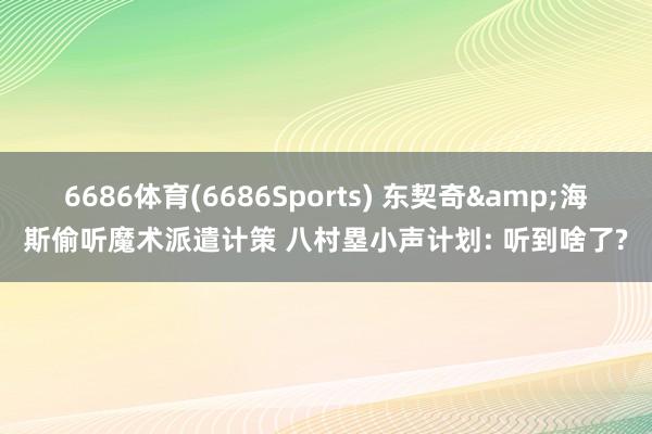 6686体育(6686Sports) 东契奇&海斯偷听魔术派遣计策 八村塁小声计划: 听到啥了?
