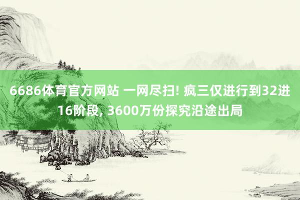 6686体育官方网站 一网尽扫! 疯三仅进行到32进16阶段, 3600万份探究沿途出局