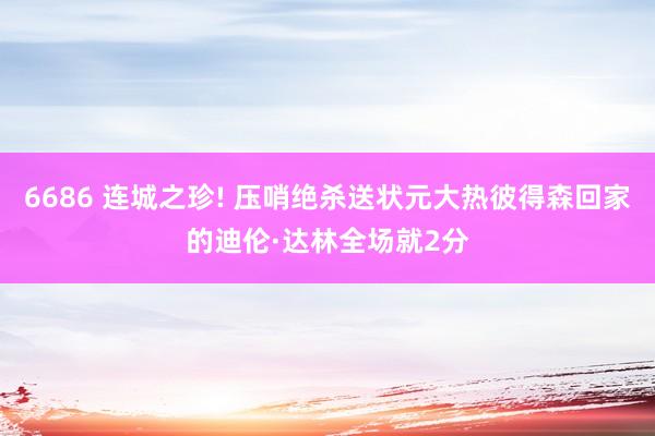 6686 连城之珍! 压哨绝杀送状元大热彼得森回家的迪伦·达林全场就2分