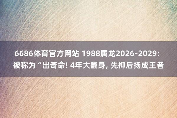 6686体育官方网站 1988属龙2026-2029: 被称为“出奇命! 4年大翻身, 先抑后扬成王者