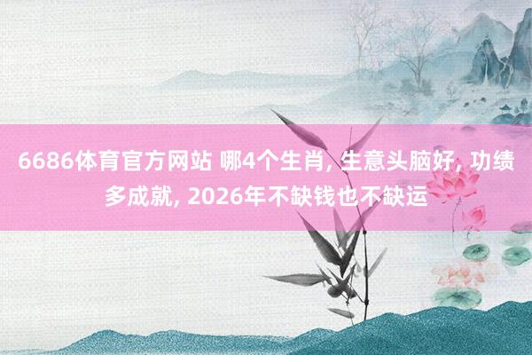 6686体育官方网站 哪4个生肖, 生意头脑好, 功绩多成就, 2026年不缺钱也不缺运