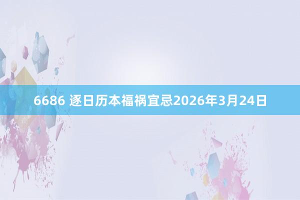 6686 逐日历本福祸宜忌2026年3月24日
