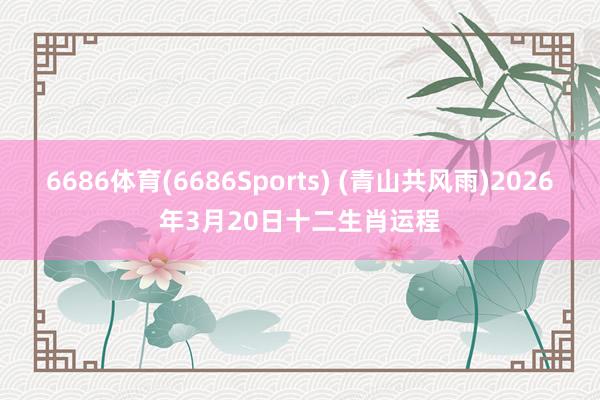 6686体育(6686Sports) (青山共风雨)2026年3月20日十二生肖运程