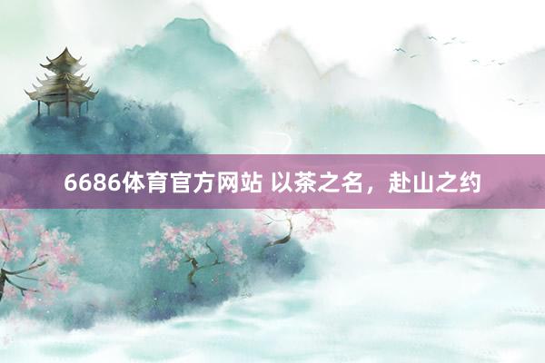 6686体育官方网站 以茶之名，赴山之约