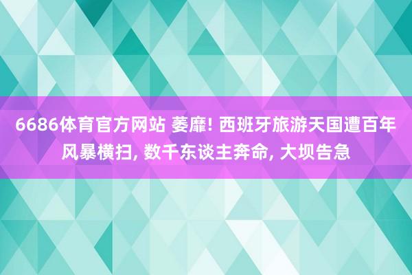 6686体育官方网站 萎靡! 西班牙旅游天国遭百年风暴横扫, 数千东谈主奔命, 大坝告急