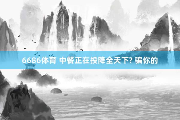 6686体育 中餐正在投降全天下? 骗你的