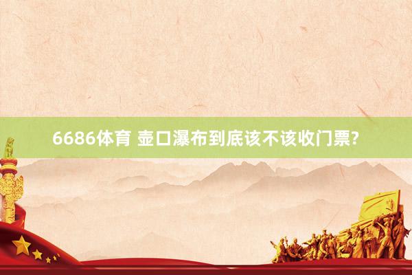 6686体育 壶口瀑布到底该不该收门票?