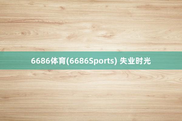 6686体育(6686Sports) 失业时光