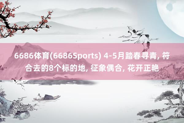 6686体育(6686Sports) 4-5月踏春寻青, 符合去的8个标的地, 征象偶合, 花开正艳