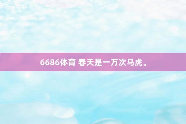 6686体育 春天是一万次马虎。