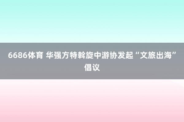 6686体育 华强方特斡旋中游协发起“文旅出海”倡议