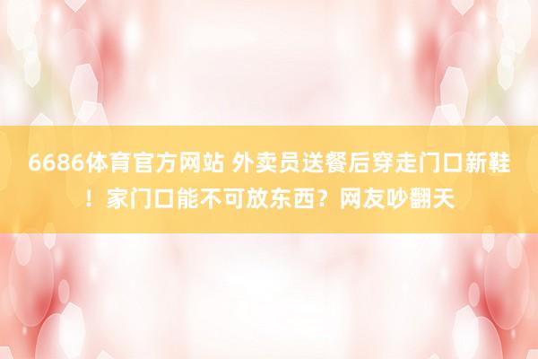 6686体育官方网站 外卖员送餐后穿走门口新鞋！家门口能不可放东西？网友吵翻天