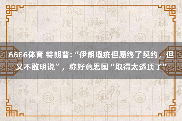 6686体育 特朗普:“伊朗瑕疵但愿终了契约，但又不敢明说”，称好意思国“取得太透顶了”