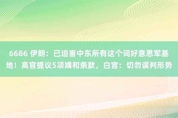 6686 伊朗：已迫害中东所有这个词好意思军基地！高官提议5项媾和条款，白宫：切勿误判形势