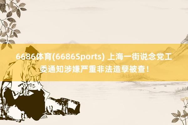 6686体育(6686Sports) 上海一街说念党工委通知涉嫌严重非法造孽被查！