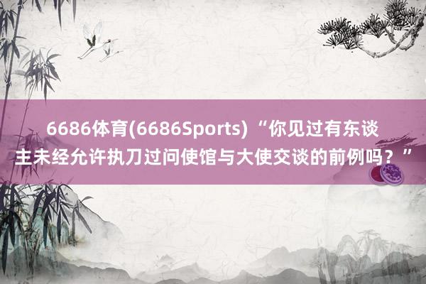 6686体育(6686Sports) “你见过有东谈主未经允许执刀过问使馆与大使交谈的前例吗？”