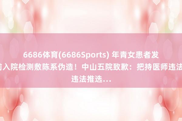 6686体育(6686Sports) 年青女患者发现2年前入院检测敷陈系伪造！中山五院致歉：把持医师违法推选…