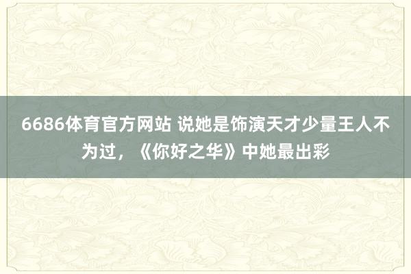 6686体育官方网站 说她是饰演天才少量王人不为过，《你好之华》中她最出彩