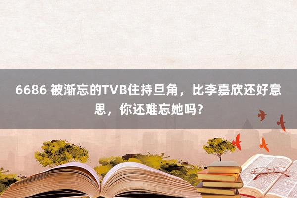 6686 被渐忘的TVB住持旦角，比李嘉欣还好意思，你还难忘她吗？