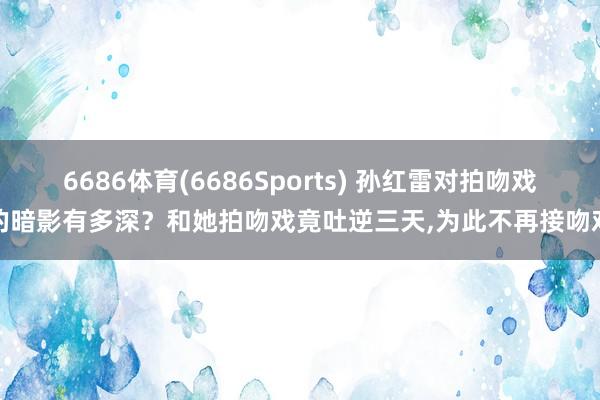 6686体育(6686Sports) 孙红雷对拍吻戏的暗影有多深？和她拍吻戏竟吐逆三天,为此不再接吻戏