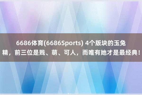 6686体育(6686Sports) 4个版块的玉兔精，前三位是贱、萌、可人，而唯有她才是最经典！