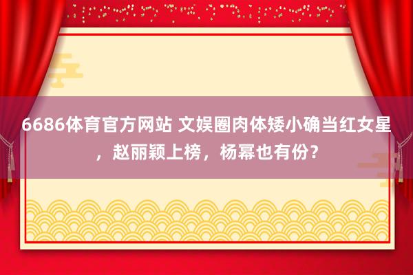 6686体育官方网站 文娱圈肉体矮小确当红女星，赵丽颖上榜，杨幂也有份？