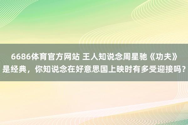 6686体育官方网站 王人知说念周星驰《功夫》是经典，你知说念在好意思国上映时有多受迎接吗？