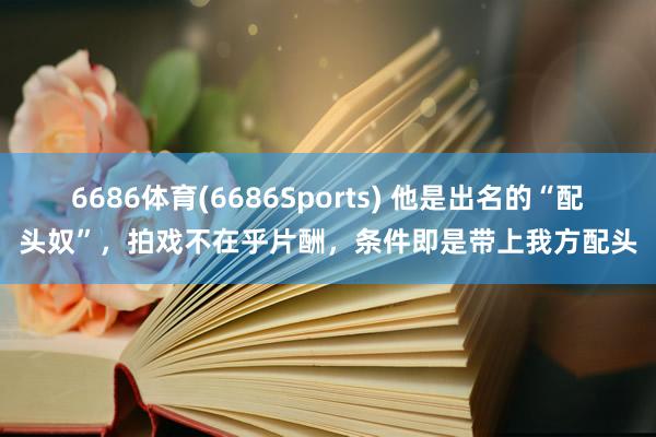 6686体育(6686Sports) 他是出名的“配头奴”，拍戏不在乎片酬，条件即是带上我方配头