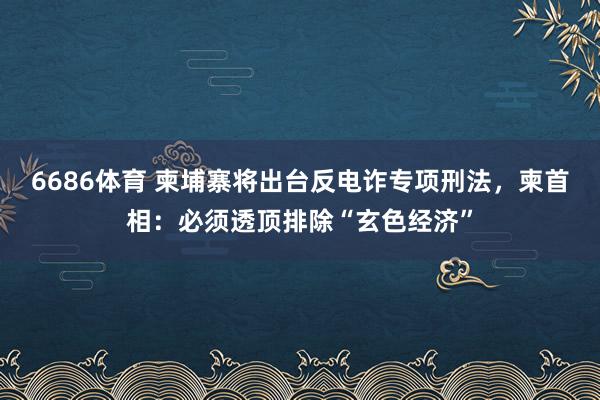 6686体育 柬埔寨将出台反电诈专项刑法，柬首相：必须透顶排除“玄色经济”