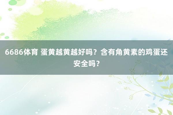 6686体育 蛋黄越黄越好吗？含有角黄素的鸡蛋还安全吗？