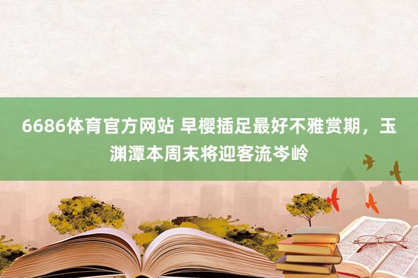 6686体育官方网站 早樱插足最好不雅赏期，玉渊潭本周末将迎客流岑岭