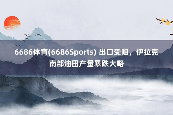 6686体育(6686Sports) 出口受阻，伊拉克南部油田产量暴跌大略