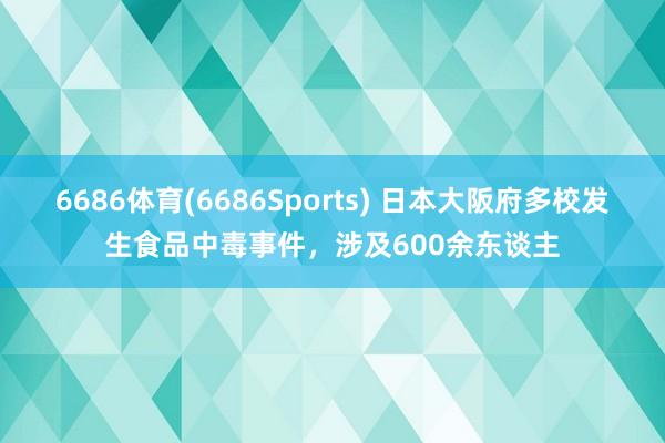 6686体育(6686Sports) 日本大阪府多校发生食品中毒事件，涉及600余东谈主