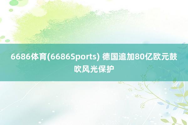 6686体育(6686Sports) 德国追加80亿欧元鼓吹风光保护