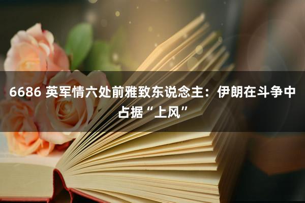 6686 英军情六处前雅致东说念主：伊朗在斗争中占据“上风”