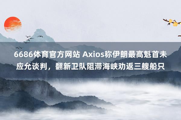 6686体育官方网站 Axios称伊朗最高魁首未应允谈判，翻新卫队阻滞海峡劝返三艘船只
