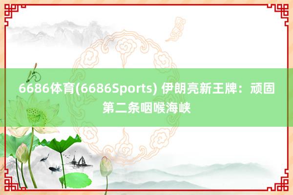 6686体育(6686Sports) 伊朗亮新王牌：顽固第二条咽喉海峡