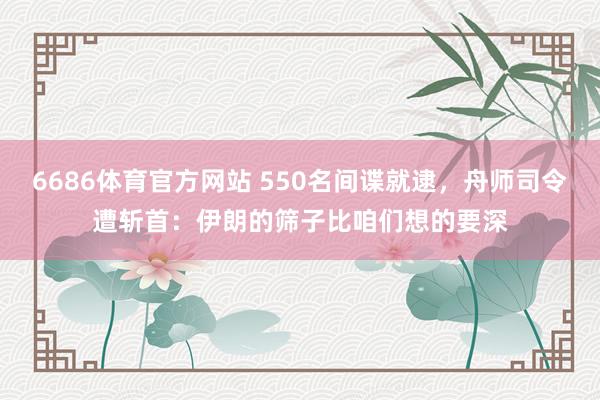 6686体育官方网站 550名间谍就逮，舟师司令遭斩首：伊朗的筛子比咱们想的要深