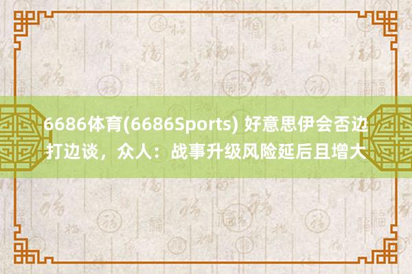 6686体育(6686Sports) 好意思伊会否边打边谈，众人：战事升级风险延后且增大