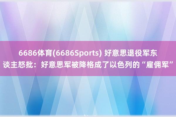 6686体育(6686Sports) 好意思退役军东谈主怒批：好意思军被降格成了以色列的“雇佣军”