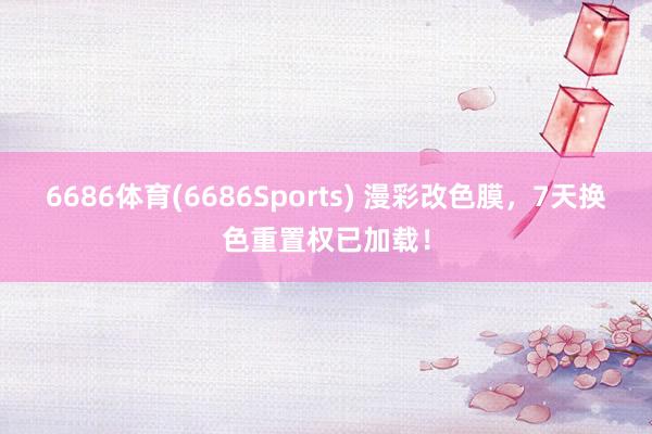 6686体育(6686Sports) 漫彩改色膜，7天换色重置权已加载！