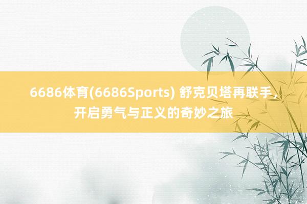 6686体育(6686Sports) 舒克贝塔再联手，开启勇气与正义的奇妙之旅